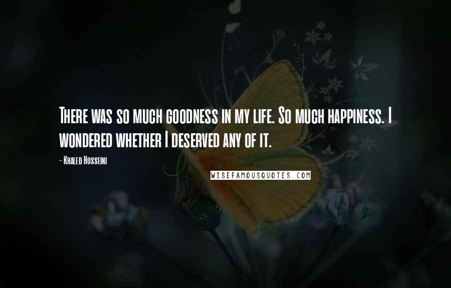 Khaled Hosseini Quotes: There was so much goodness in my life. So much happiness. I wondered whether I deserved any of it.