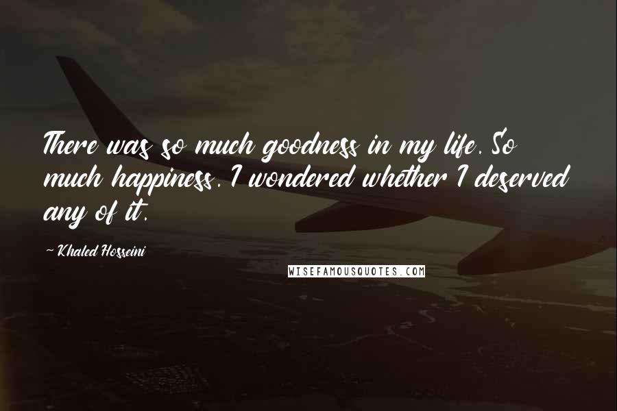 Khaled Hosseini Quotes: There was so much goodness in my life. So much happiness. I wondered whether I deserved any of it.