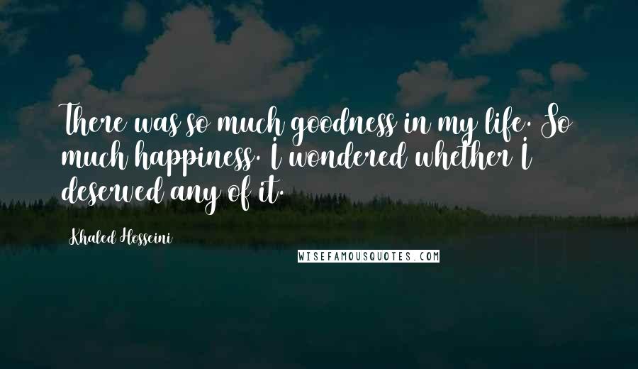 Khaled Hosseini Quotes: There was so much goodness in my life. So much happiness. I wondered whether I deserved any of it.