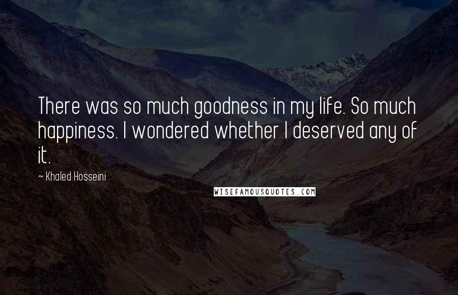 Khaled Hosseini Quotes: There was so much goodness in my life. So much happiness. I wondered whether I deserved any of it.