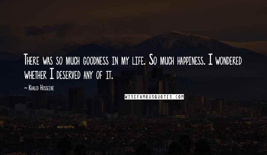 Khaled Hosseini Quotes: There was so much goodness in my life. So much happiness. I wondered whether I deserved any of it.