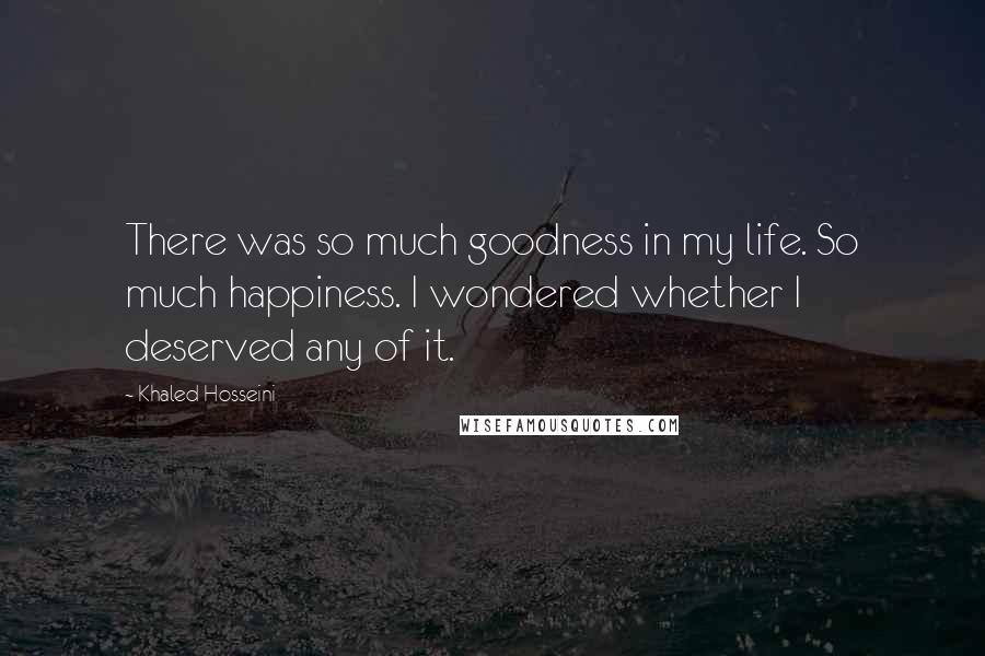 Khaled Hosseini Quotes: There was so much goodness in my life. So much happiness. I wondered whether I deserved any of it.