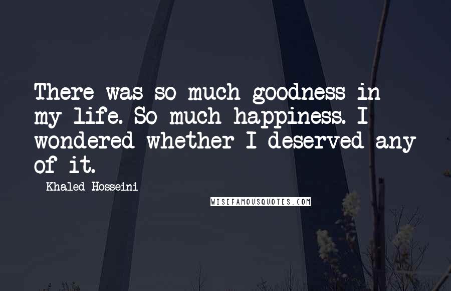 Khaled Hosseini Quotes: There was so much goodness in my life. So much happiness. I wondered whether I deserved any of it.