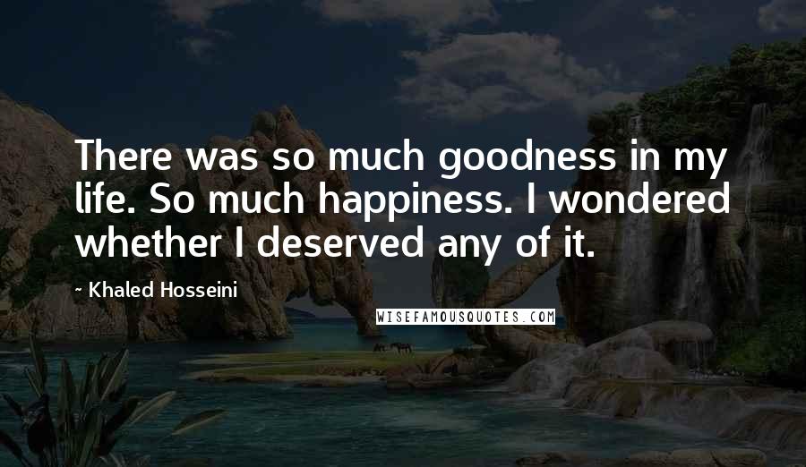 Khaled Hosseini Quotes: There was so much goodness in my life. So much happiness. I wondered whether I deserved any of it.