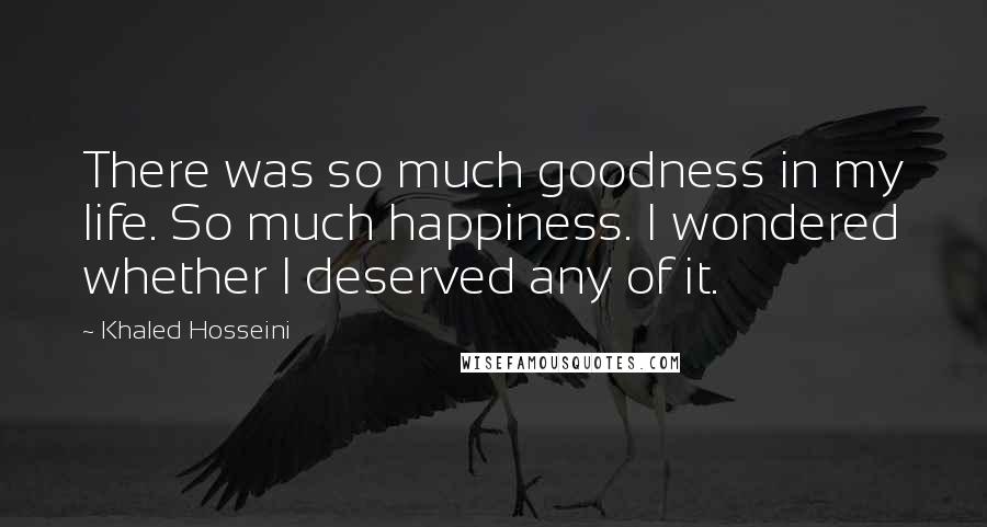 Khaled Hosseini Quotes: There was so much goodness in my life. So much happiness. I wondered whether I deserved any of it.