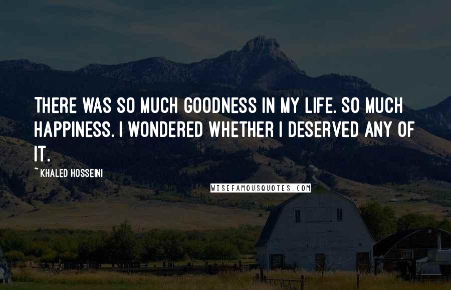 Khaled Hosseini Quotes: There was so much goodness in my life. So much happiness. I wondered whether I deserved any of it.