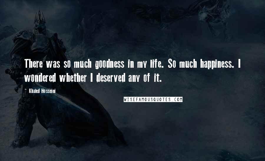 Khaled Hosseini Quotes: There was so much goodness in my life. So much happiness. I wondered whether I deserved any of it.