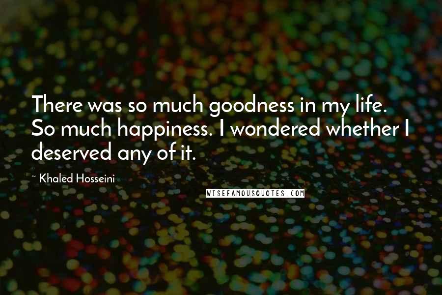 Khaled Hosseini Quotes: There was so much goodness in my life. So much happiness. I wondered whether I deserved any of it.