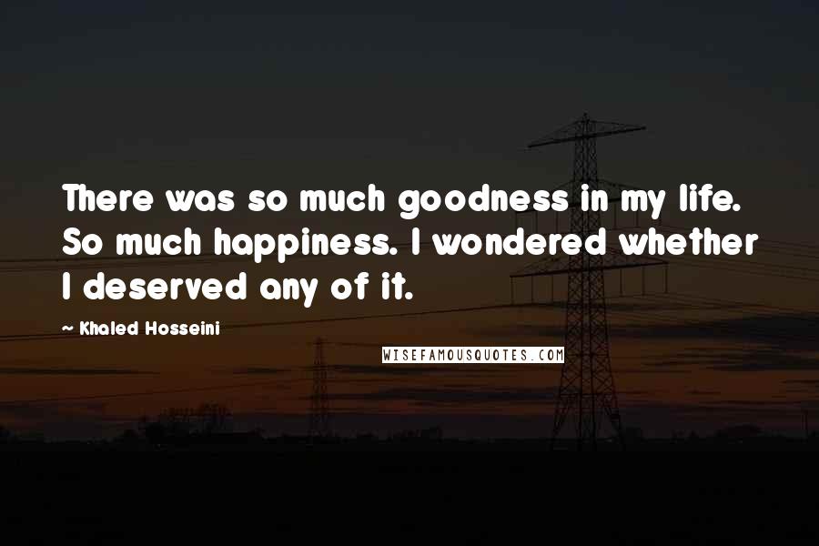 Khaled Hosseini Quotes: There was so much goodness in my life. So much happiness. I wondered whether I deserved any of it.