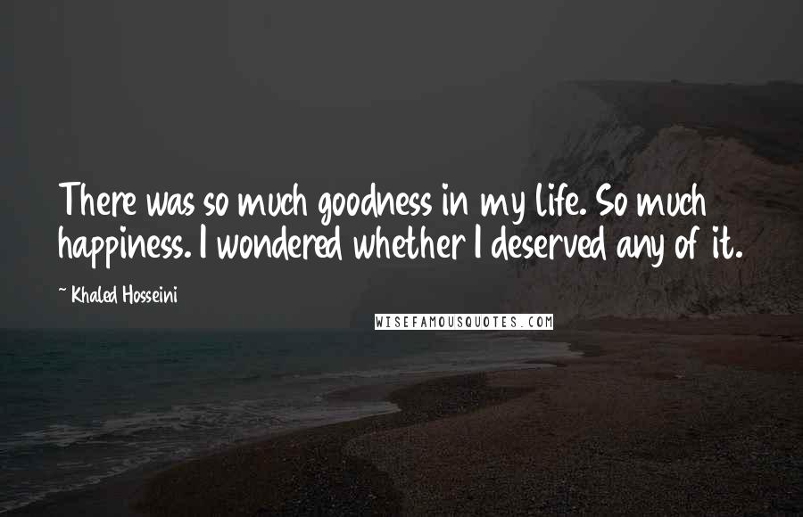 Khaled Hosseini Quotes: There was so much goodness in my life. So much happiness. I wondered whether I deserved any of it.