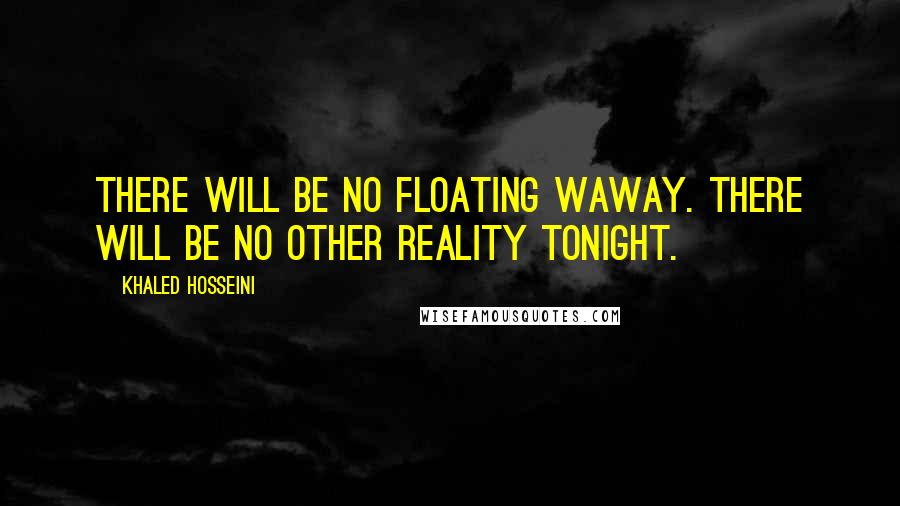 Khaled Hosseini Quotes: There will be no floating waway. There will be no other reality tonight.