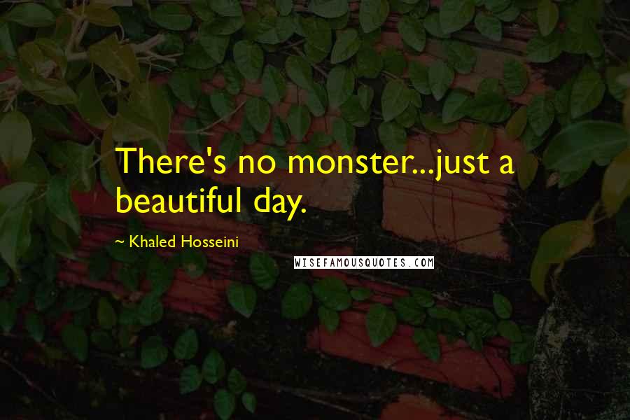 Khaled Hosseini Quotes: There's no monster...just a beautiful day.