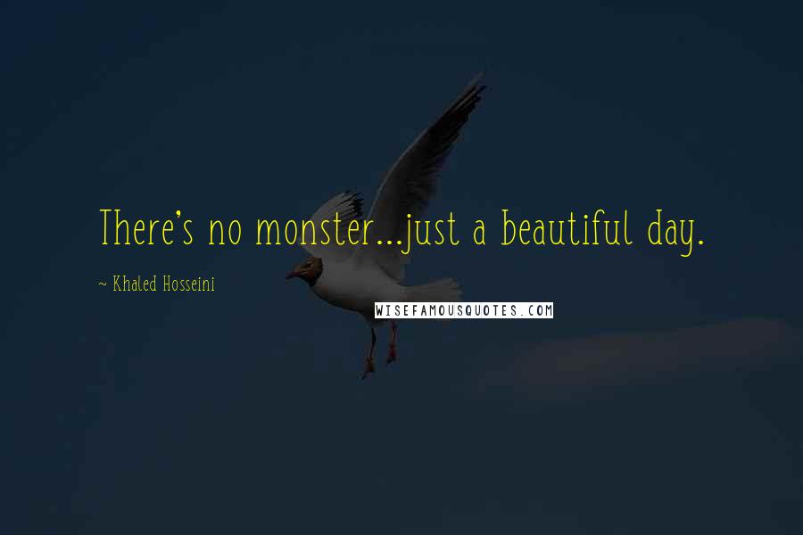 Khaled Hosseini Quotes: There's no monster...just a beautiful day.