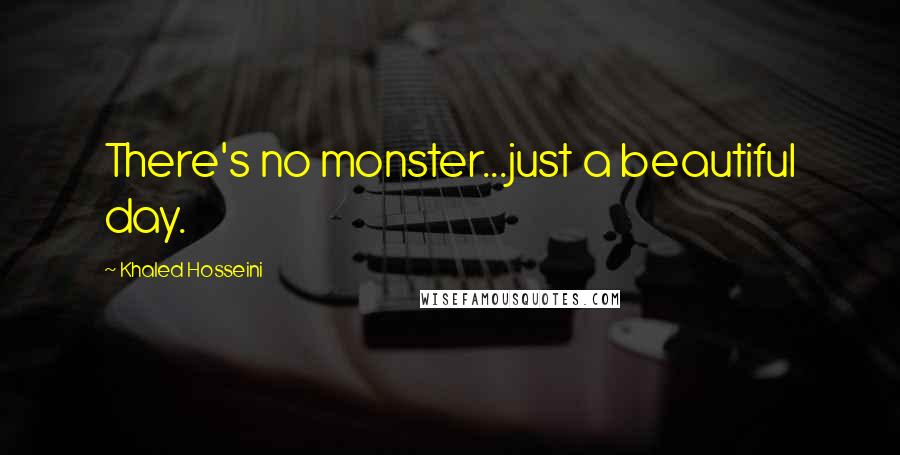 Khaled Hosseini Quotes: There's no monster...just a beautiful day.