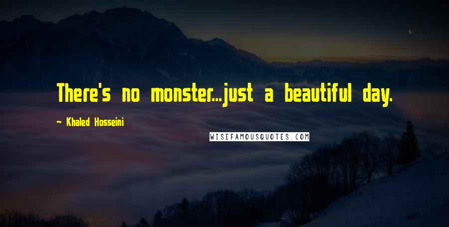 Khaled Hosseini Quotes: There's no monster...just a beautiful day.