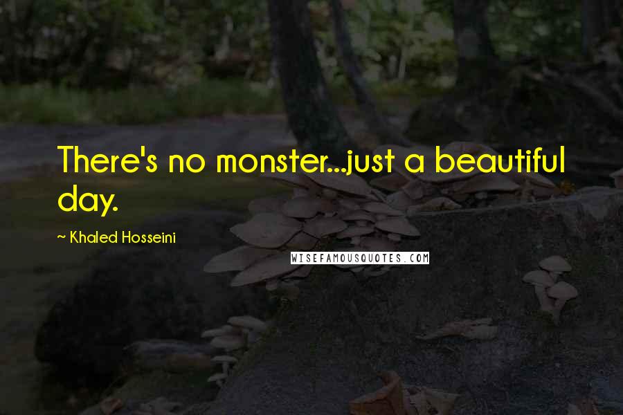 Khaled Hosseini Quotes: There's no monster...just a beautiful day.