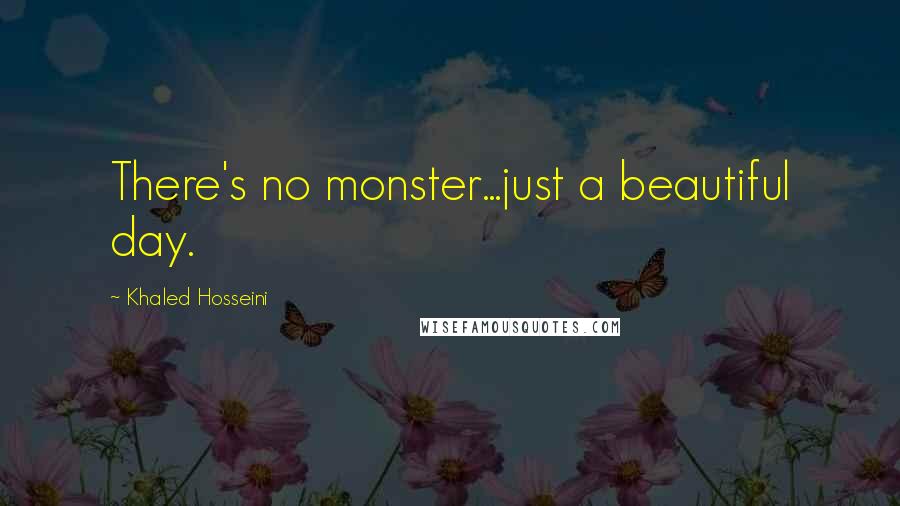 Khaled Hosseini Quotes: There's no monster...just a beautiful day.