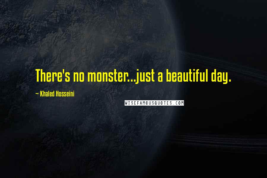 Khaled Hosseini Quotes: There's no monster...just a beautiful day.