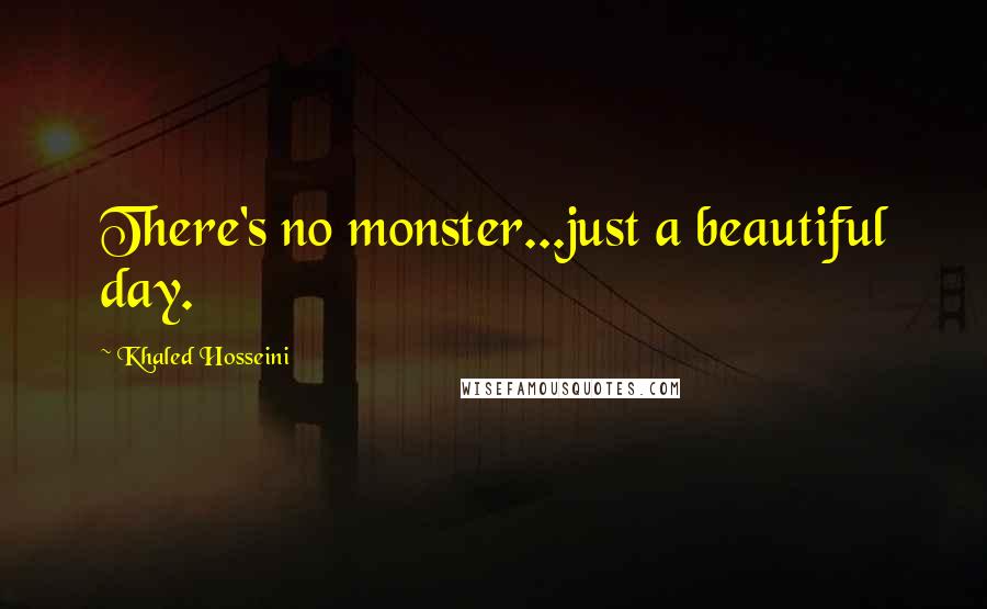 Khaled Hosseini Quotes: There's no monster...just a beautiful day.
