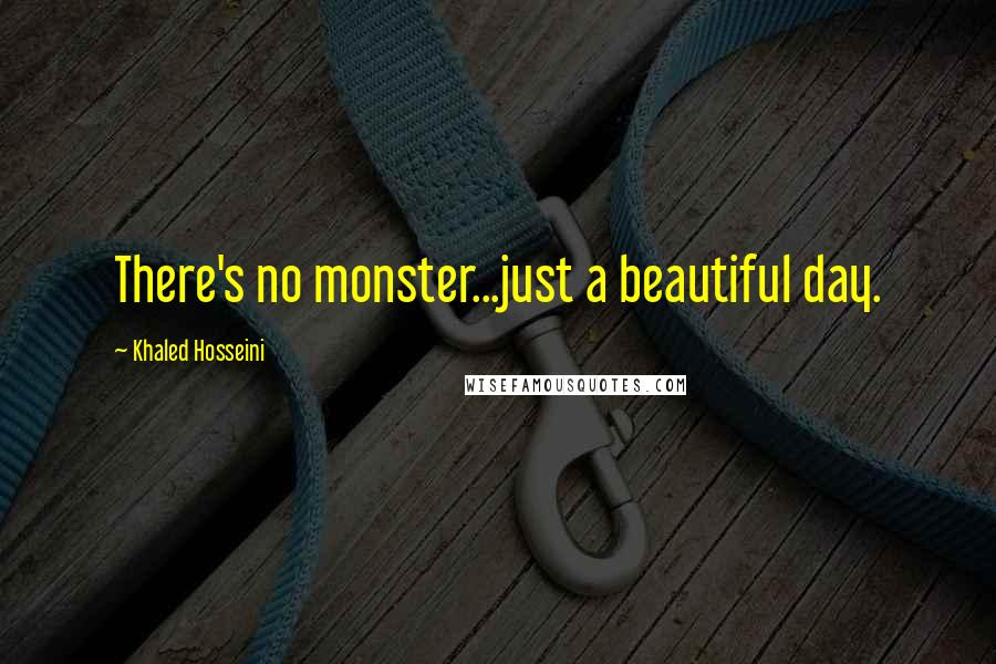 Khaled Hosseini Quotes: There's no monster...just a beautiful day.