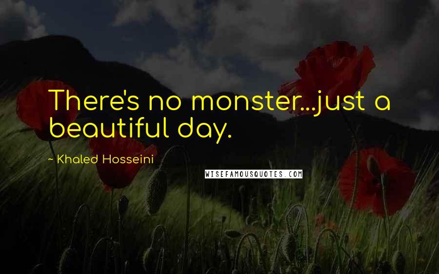 Khaled Hosseini Quotes: There's no monster...just a beautiful day.