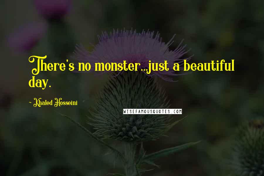 Khaled Hosseini Quotes: There's no monster...just a beautiful day.