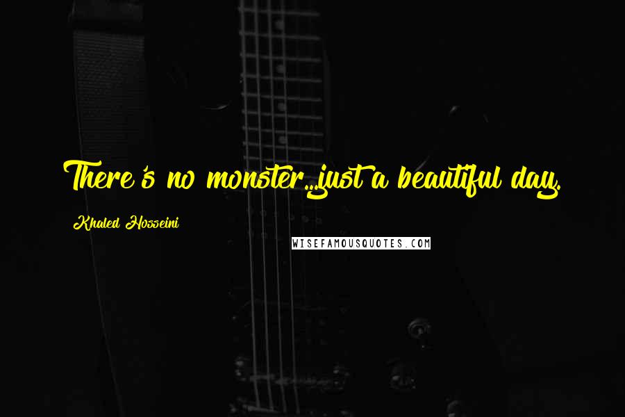 Khaled Hosseini Quotes: There's no monster...just a beautiful day.