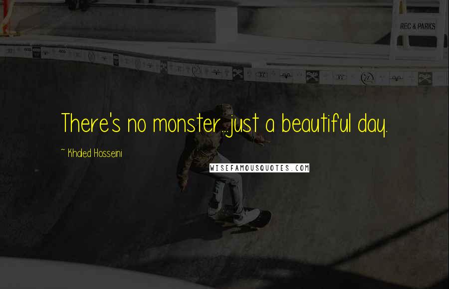 Khaled Hosseini Quotes: There's no monster...just a beautiful day.