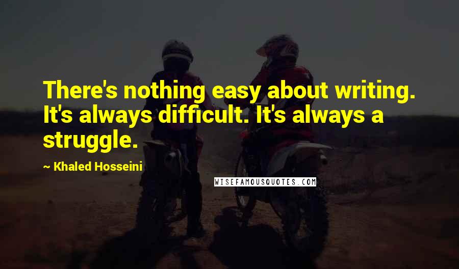 Khaled Hosseini Quotes: There's nothing easy about writing. It's always difficult. It's always a struggle.