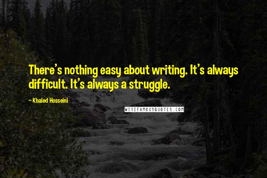 Khaled Hosseini Quotes: There's nothing easy about writing. It's always difficult. It's always a struggle.