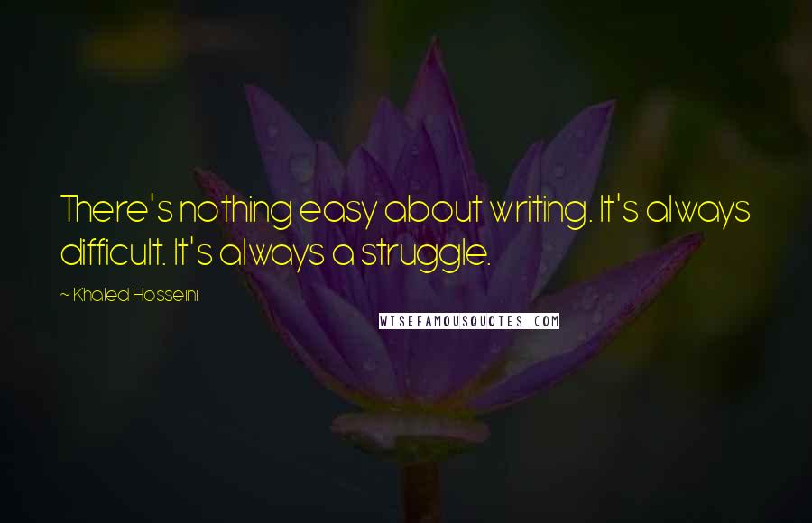 Khaled Hosseini Quotes: There's nothing easy about writing. It's always difficult. It's always a struggle.