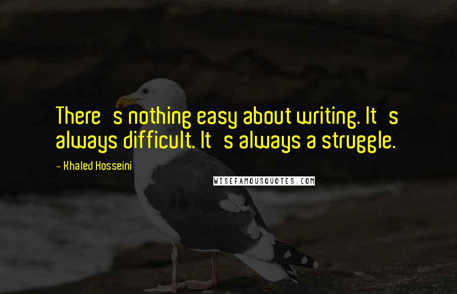 Khaled Hosseini Quotes: There's nothing easy about writing. It's always difficult. It's always a struggle.