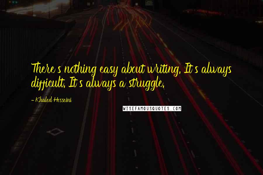 Khaled Hosseini Quotes: There's nothing easy about writing. It's always difficult. It's always a struggle.