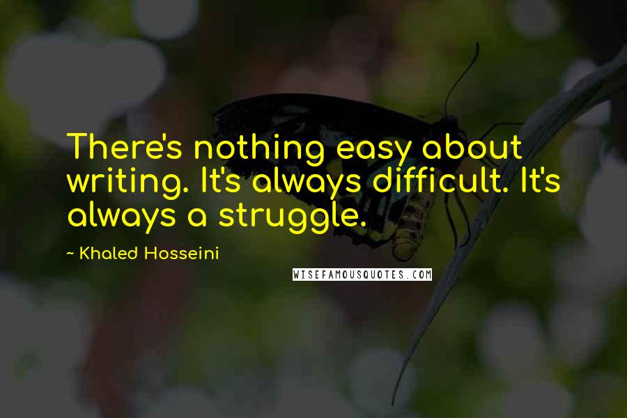 Khaled Hosseini Quotes: There's nothing easy about writing. It's always difficult. It's always a struggle.