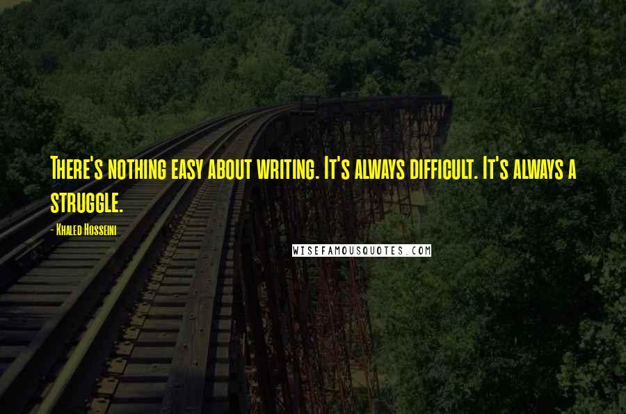 Khaled Hosseini Quotes: There's nothing easy about writing. It's always difficult. It's always a struggle.