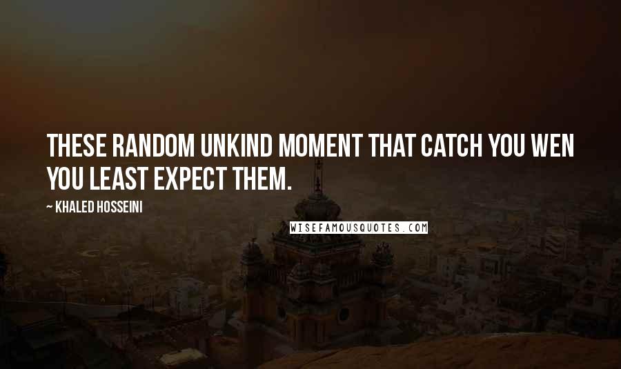 Khaled Hosseini Quotes: These random unkind moment that catch you wen you least expect them.