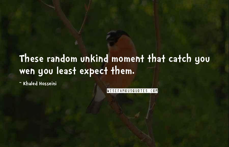 Khaled Hosseini Quotes: These random unkind moment that catch you wen you least expect them.