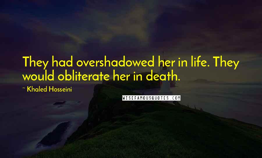 Khaled Hosseini Quotes: They had overshadowed her in life. They would obliterate her in death.