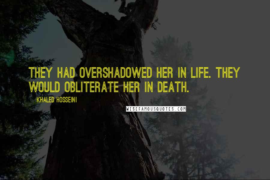 Khaled Hosseini Quotes: They had overshadowed her in life. They would obliterate her in death.