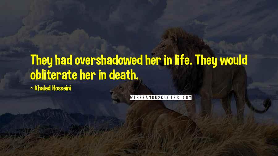 Khaled Hosseini Quotes: They had overshadowed her in life. They would obliterate her in death.