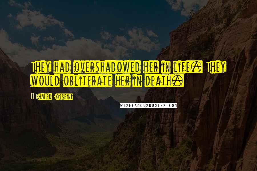 Khaled Hosseini Quotes: They had overshadowed her in life. They would obliterate her in death.