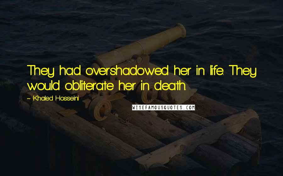 Khaled Hosseini Quotes: They had overshadowed her in life. They would obliterate her in death.