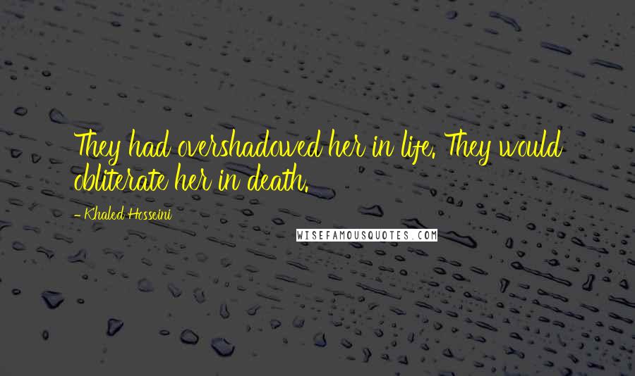 Khaled Hosseini Quotes: They had overshadowed her in life. They would obliterate her in death.