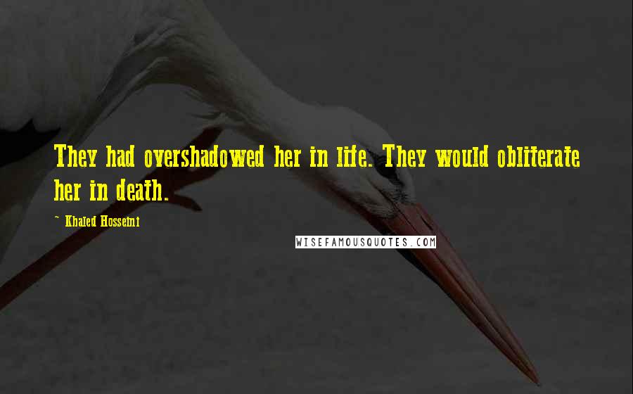 Khaled Hosseini Quotes: They had overshadowed her in life. They would obliterate her in death.