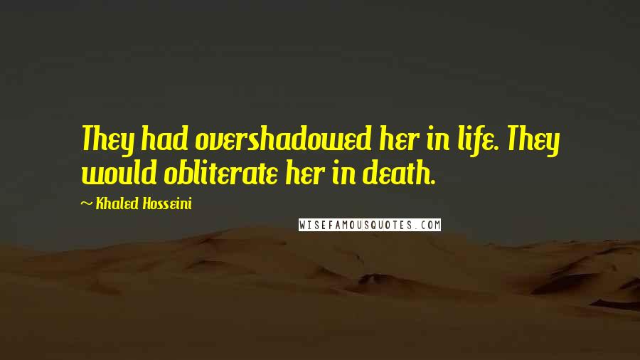 Khaled Hosseini Quotes: They had overshadowed her in life. They would obliterate her in death.