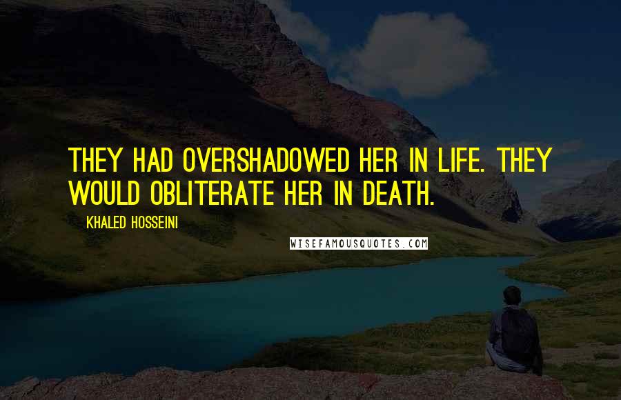 Khaled Hosseini Quotes: They had overshadowed her in life. They would obliterate her in death.