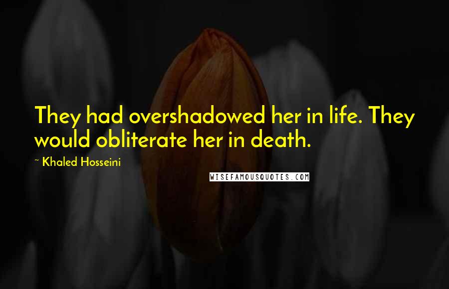 Khaled Hosseini Quotes: They had overshadowed her in life. They would obliterate her in death.