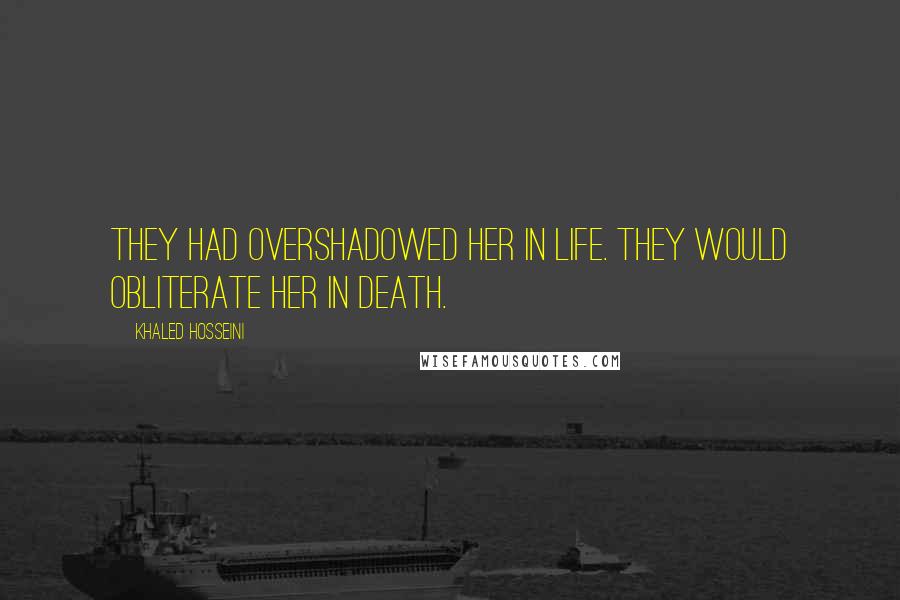 Khaled Hosseini Quotes: They had overshadowed her in life. They would obliterate her in death.