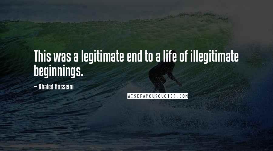 Khaled Hosseini Quotes: This was a legitimate end to a life of illegitimate beginnings.
