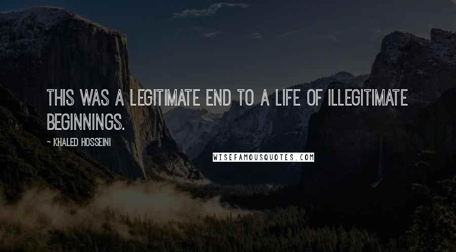 Khaled Hosseini Quotes: This was a legitimate end to a life of illegitimate beginnings.